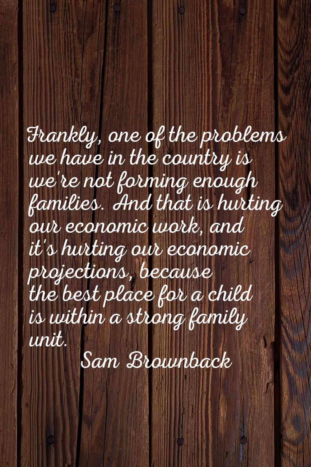 Frankly, one of the problems we have in the country is we're not forming enough families. And that 
