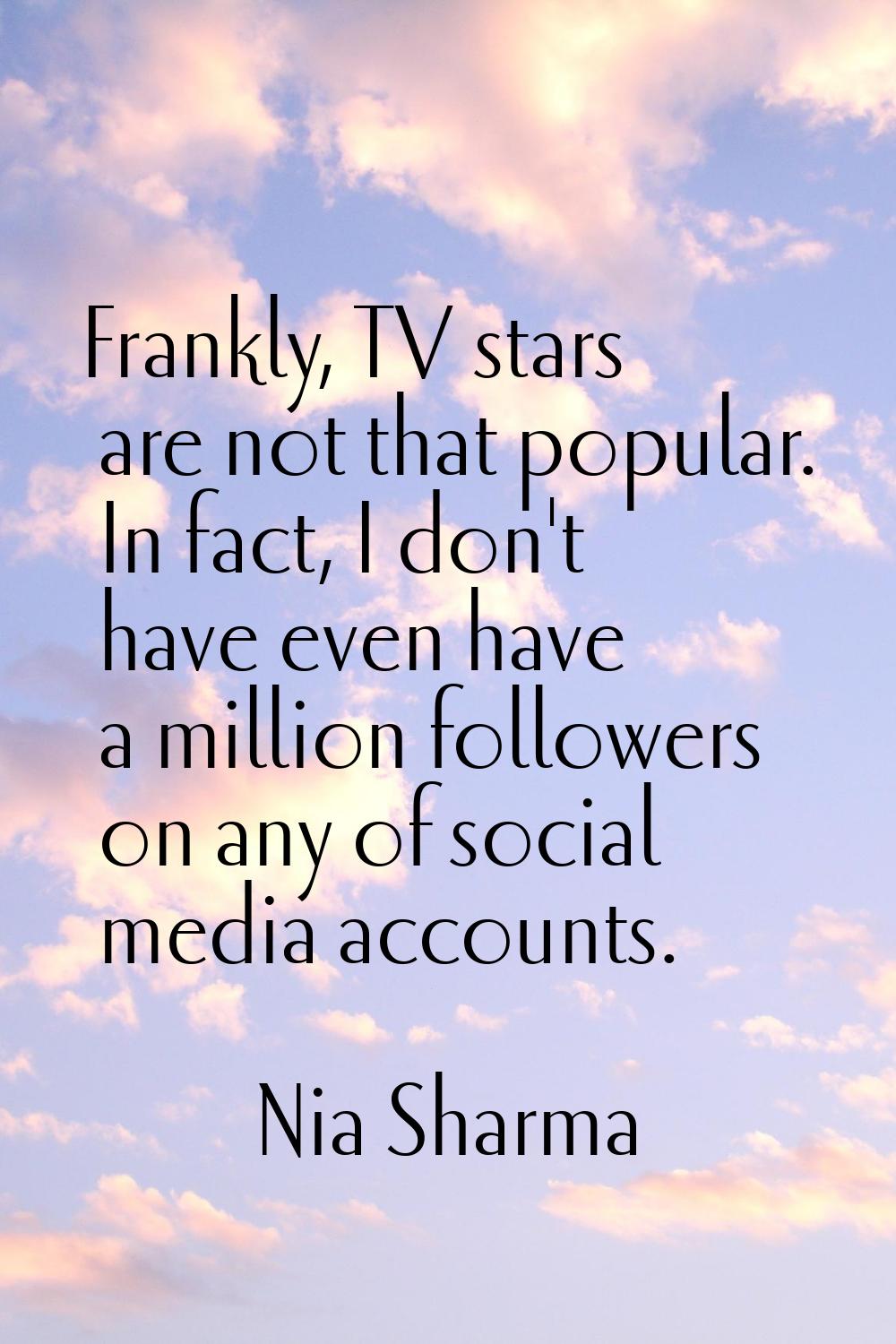 Frankly, TV stars are not that popular. In fact, I don't have even have a million followers on any 