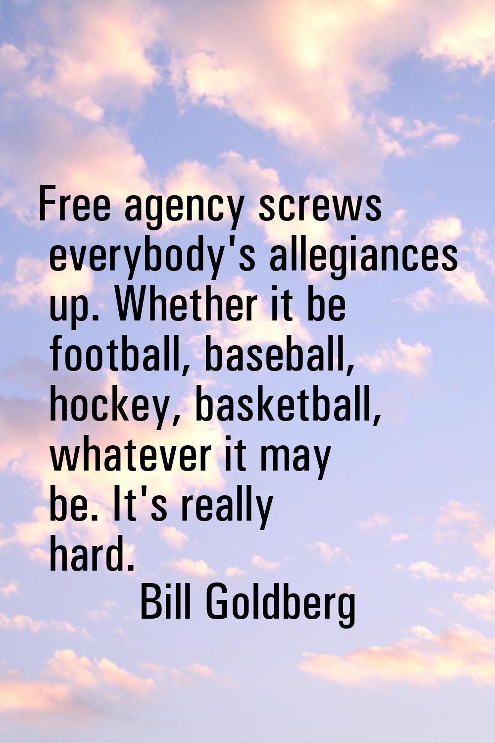 Free agency screws everybody's allegiances up. Whether it be football, baseball, hockey, basketball