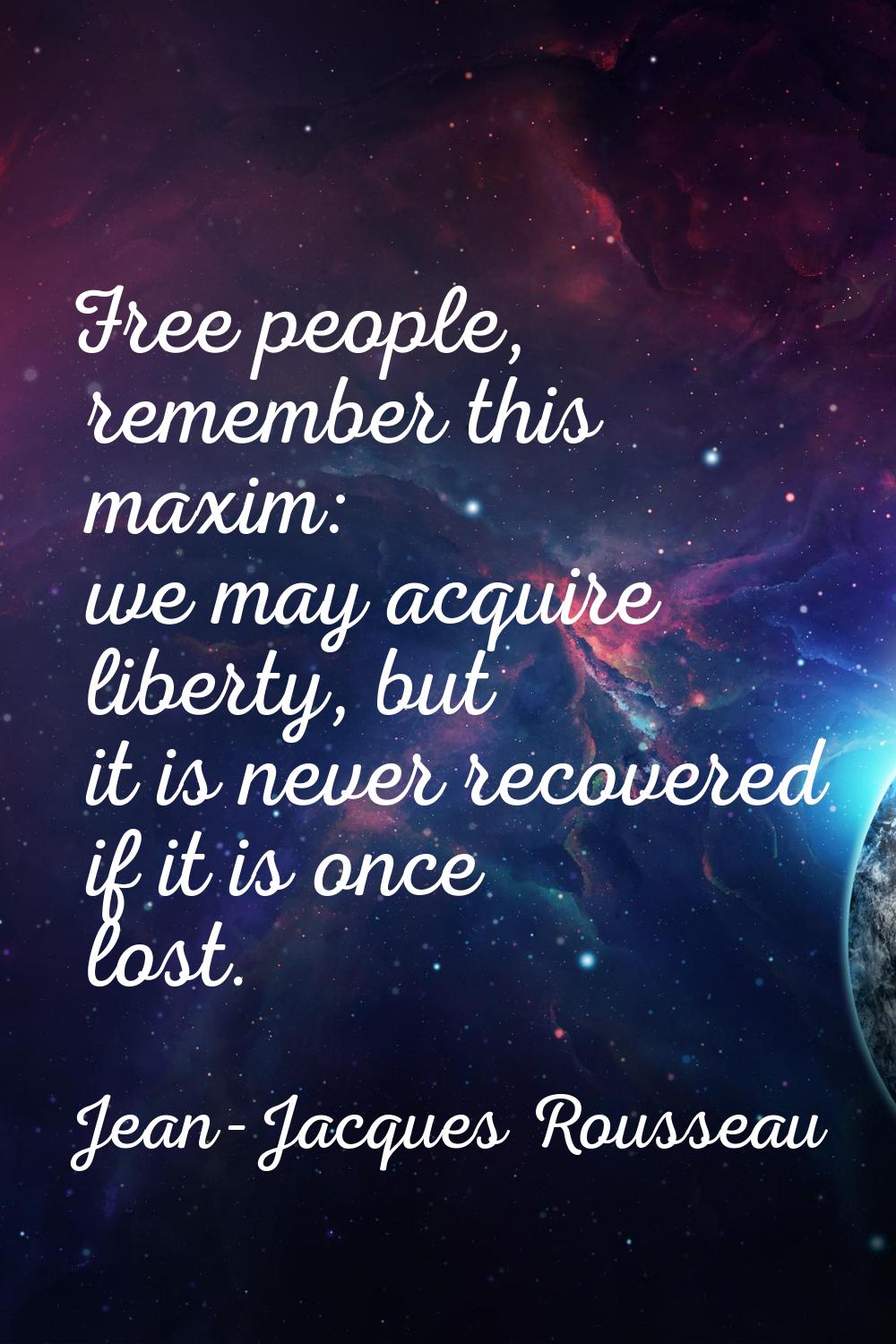 Free people, remember this maxim: we may acquire liberty, but it is never recovered if it is once l