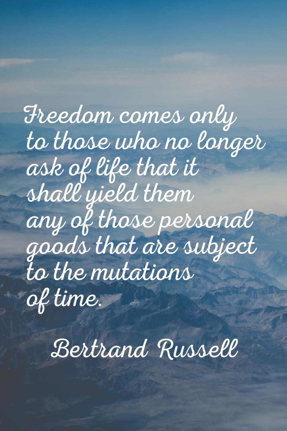 Freedom comes only to those who no longer ask of life that it shall yield them any of those persona