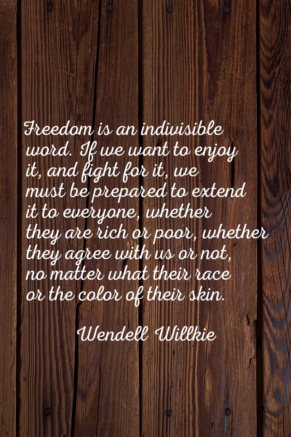 Freedom is an indivisible word. If we want to enjoy it, and fight for it, we must be prepared to ex