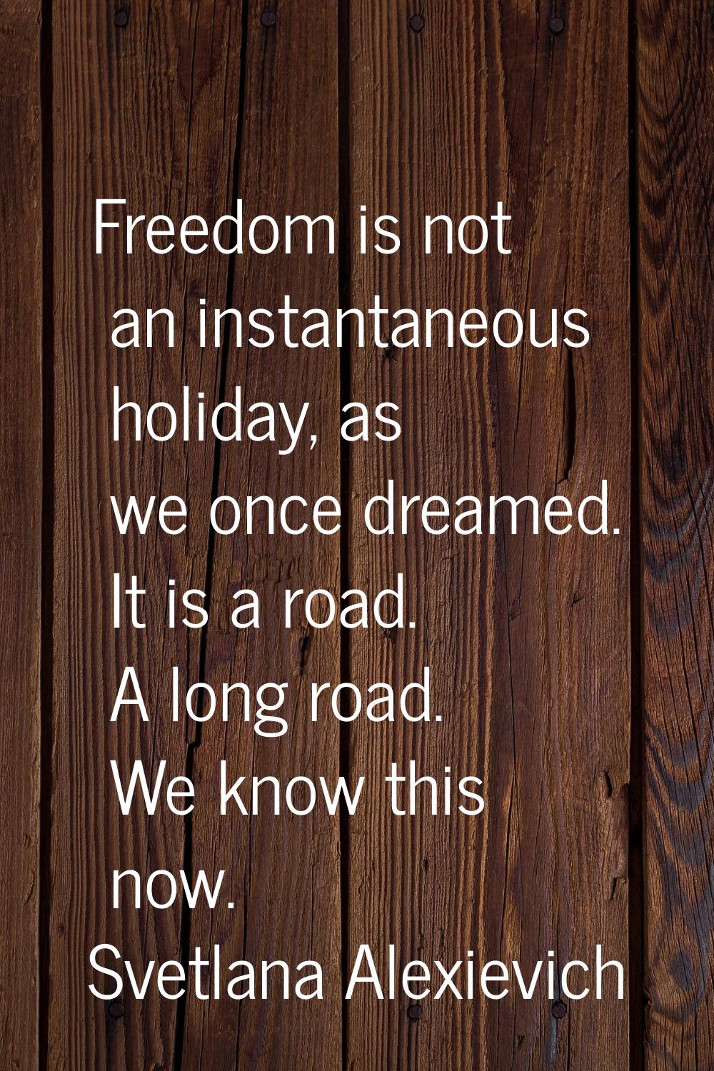 Freedom is not an instantaneous holiday, as we once dreamed. It is a road. A long road. We know thi