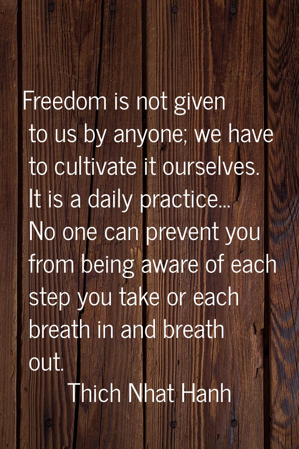 Freedom is not given to us by anyone; we have to cultivate it ourselves. It is a daily practice... 
