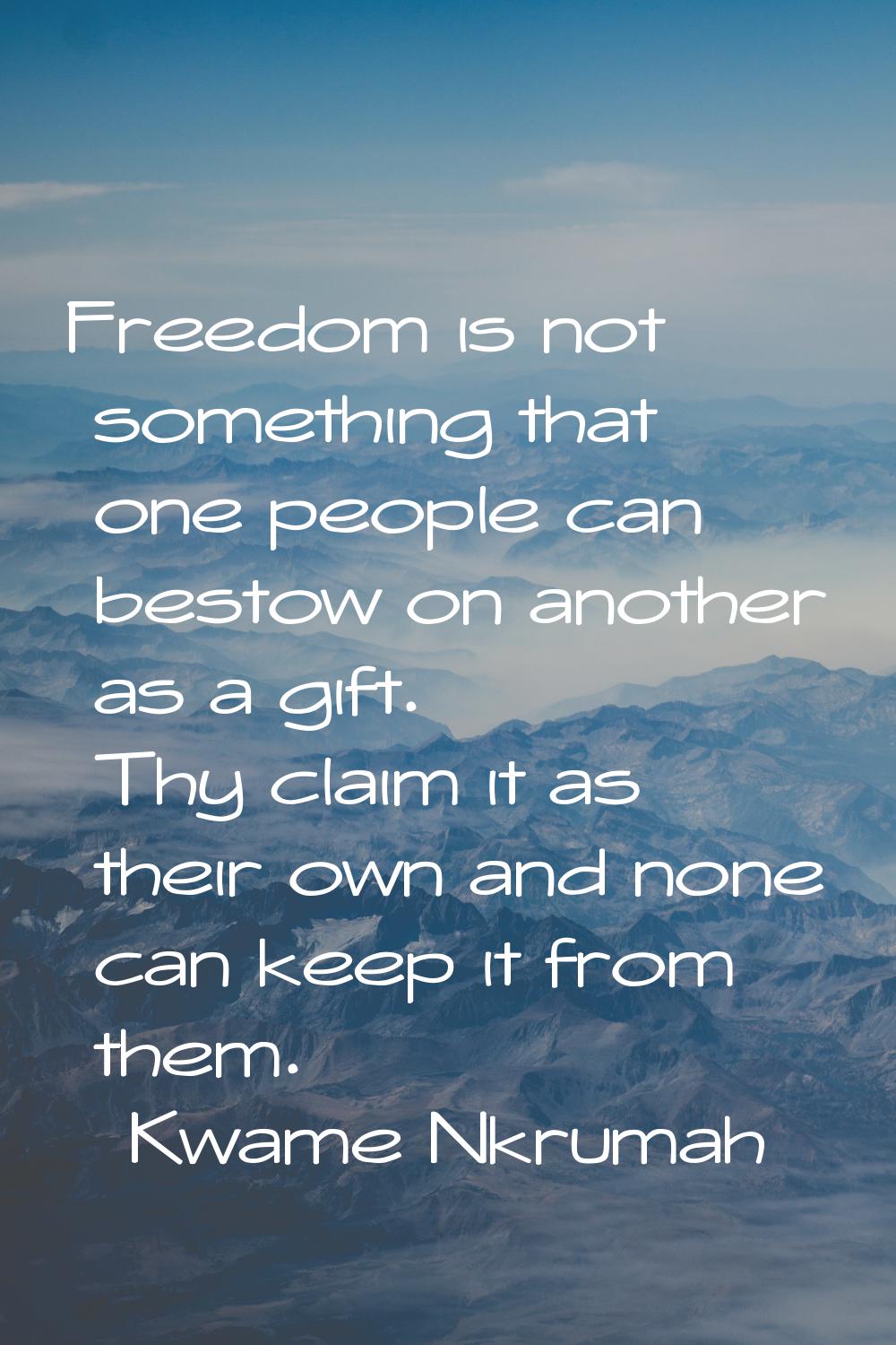 Freedom is not something that one people can bestow on another as a gift. Thy claim it as their own