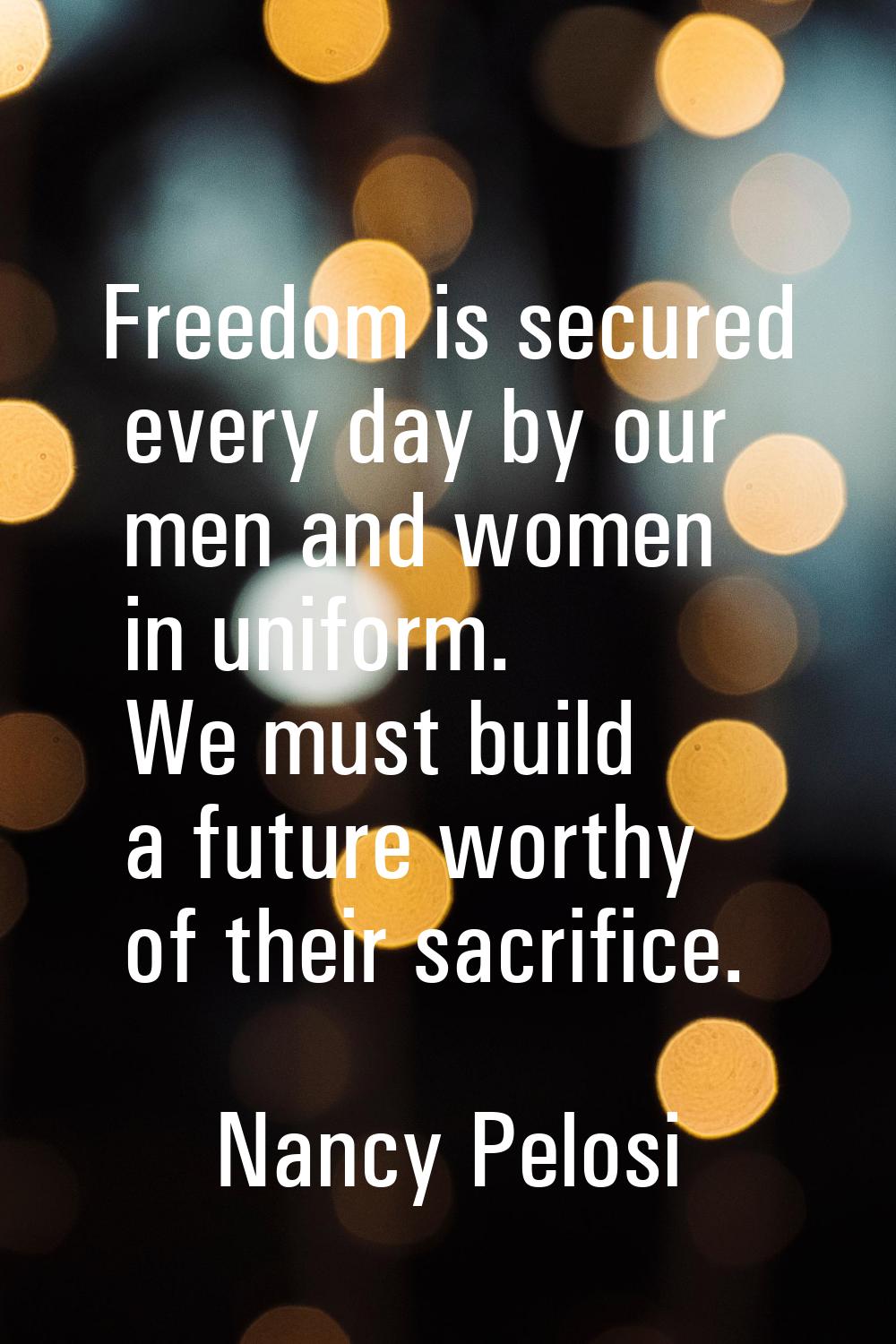 Freedom is secured every day by our men and women in uniform. We must build a future worthy of thei
