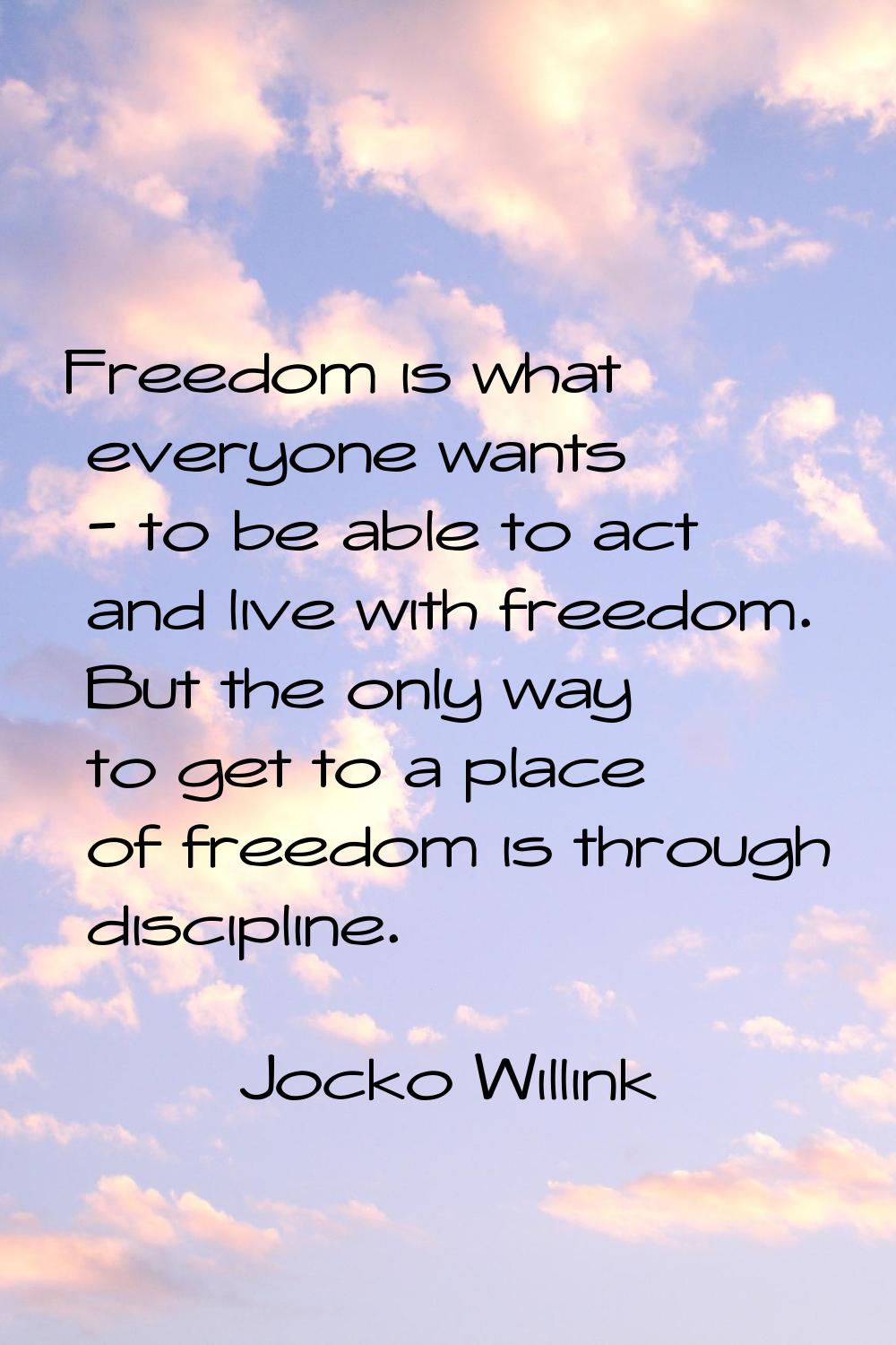Freedom is what everyone wants - to be able to act and live with freedom. But the only way to get t