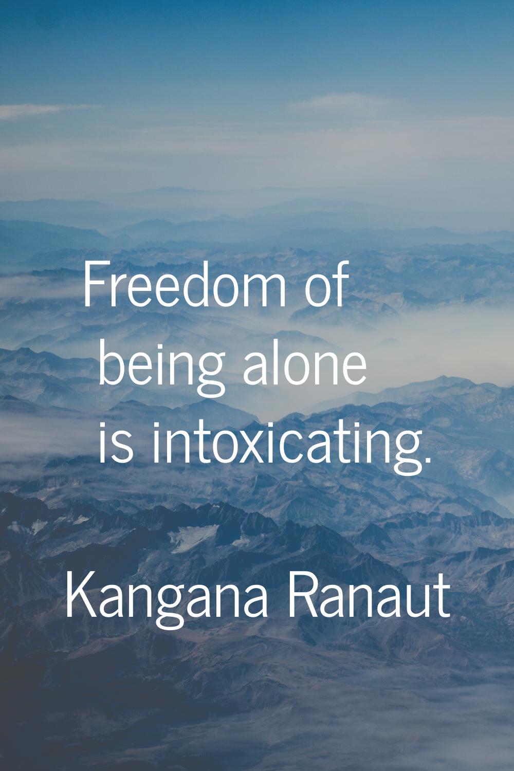 Freedom of being alone is intoxicating.