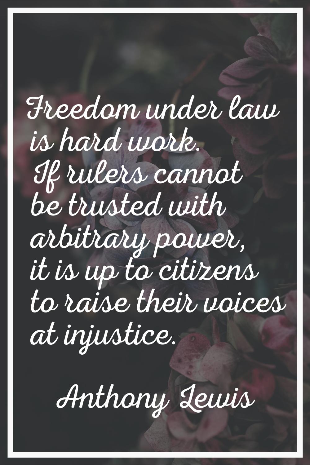 Freedom under law is hard work. If rulers cannot be trusted with arbitrary power, it is up to citiz