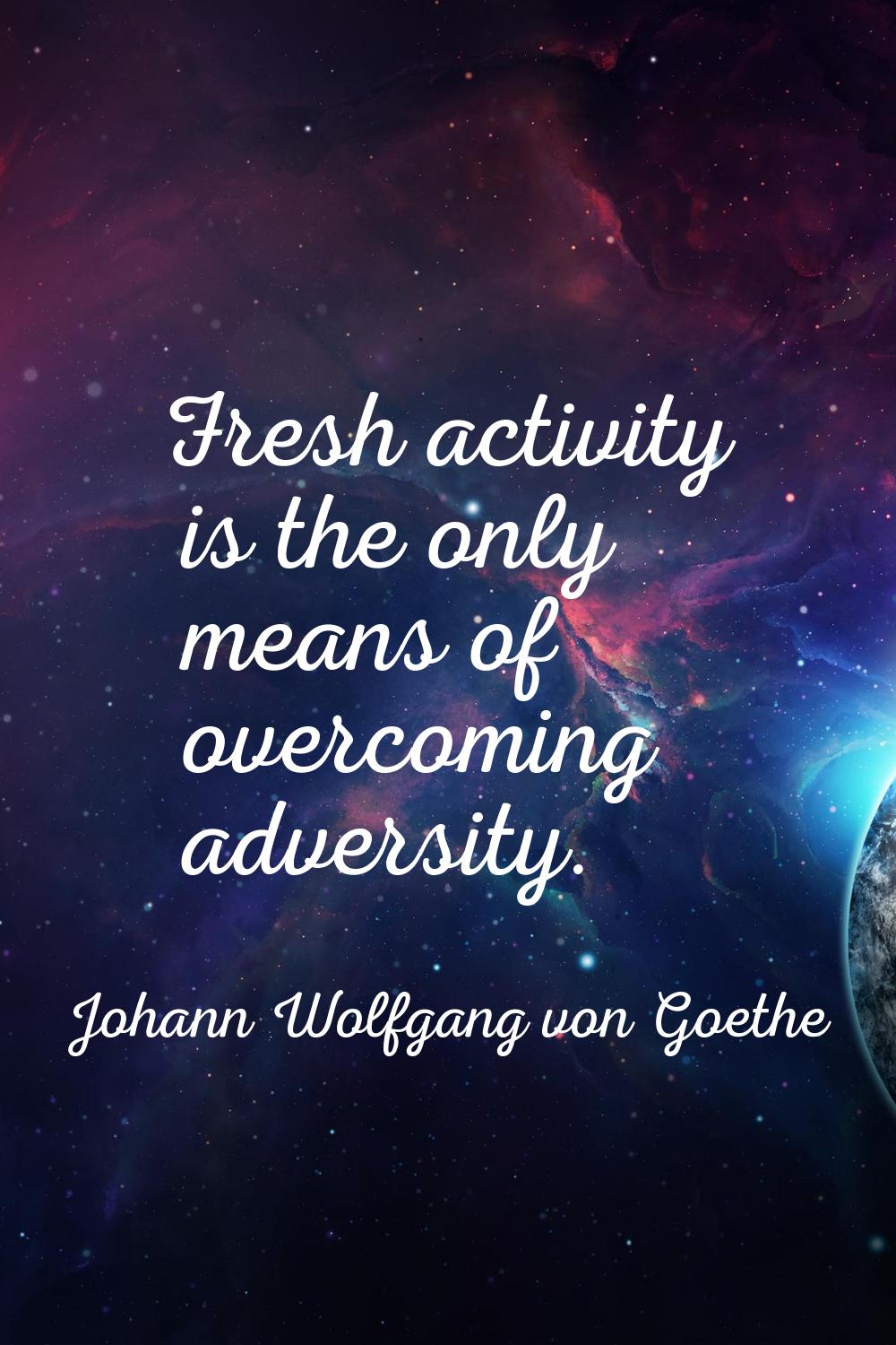 Fresh activity is the only means of overcoming adversity.