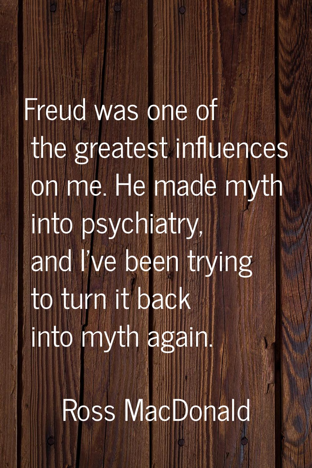 Freud was one of the greatest influences on me. He made myth into psychiatry, and I've been trying 