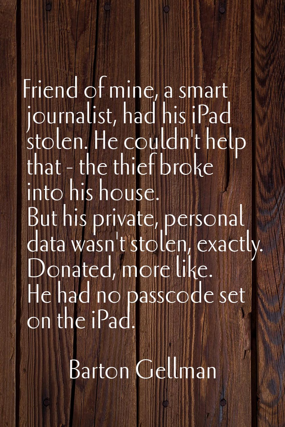 Friend of mine, a smart journalist, had his iPad stolen. He couldn't help that - the thief broke in
