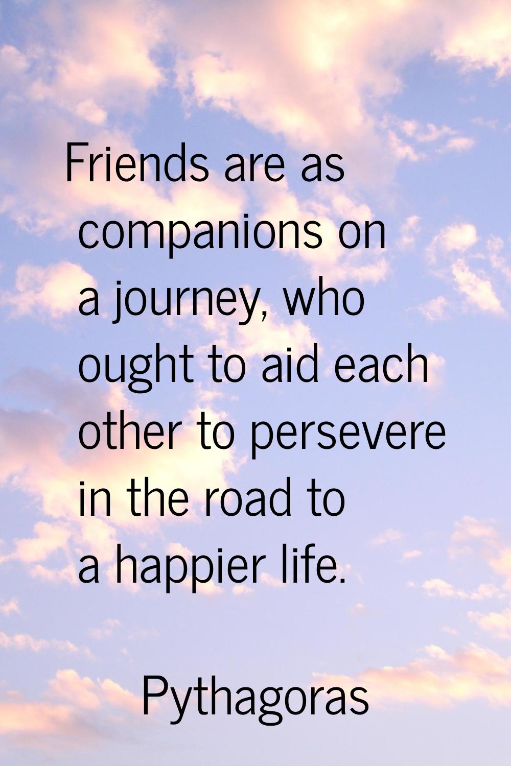 Friends are as companions on a journey, who ought to aid each other to persevere in the road to a h