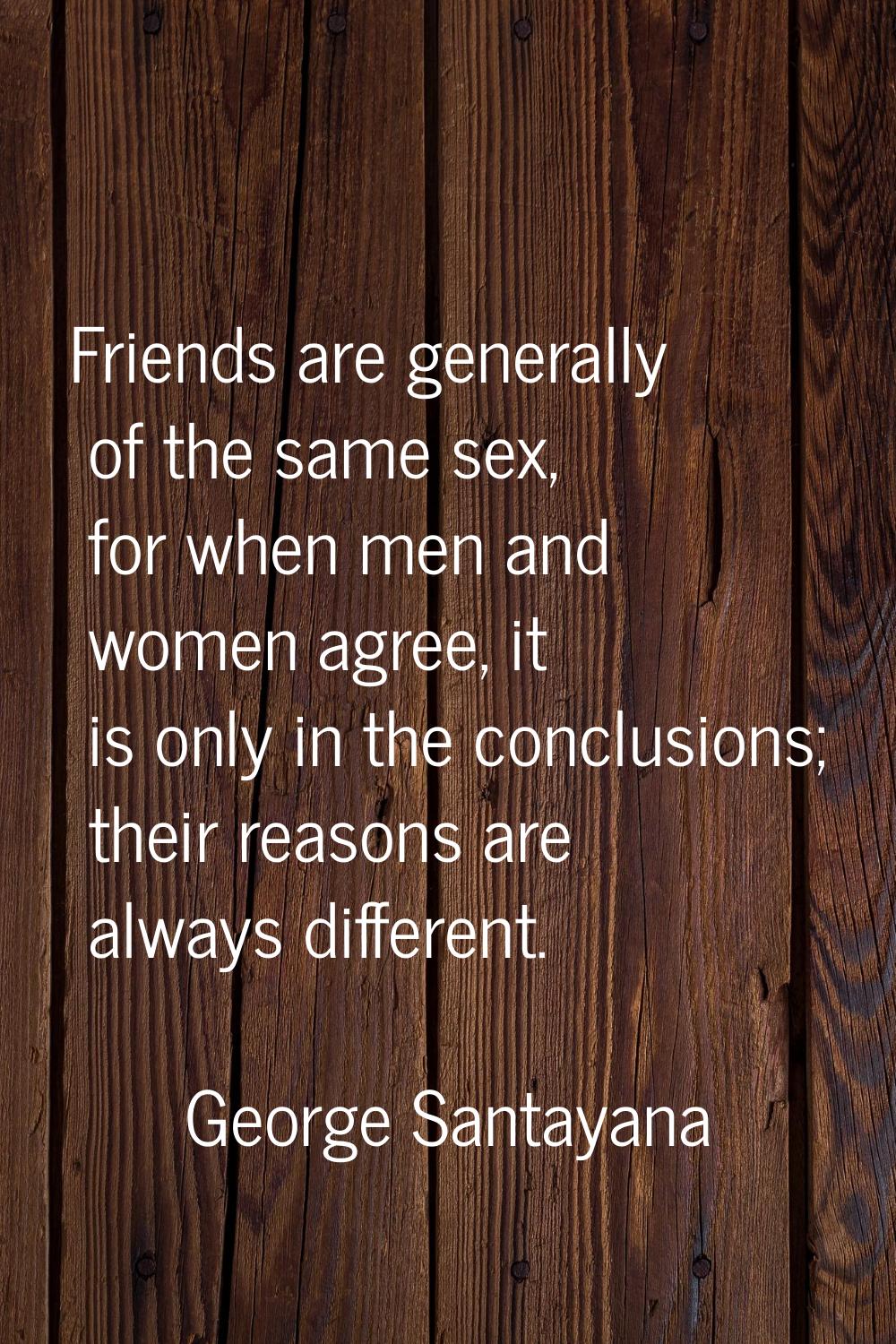 Friends are generally of the same sex, for when men and women agree, it is only in the conclusions;