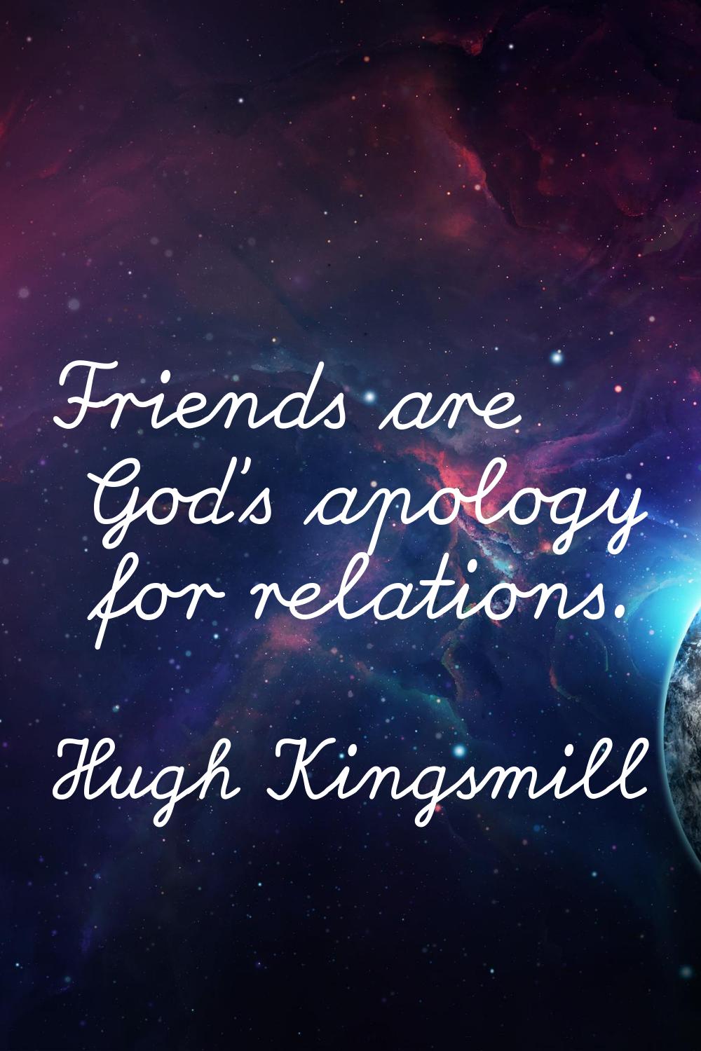 Friends are God's apology for relations.