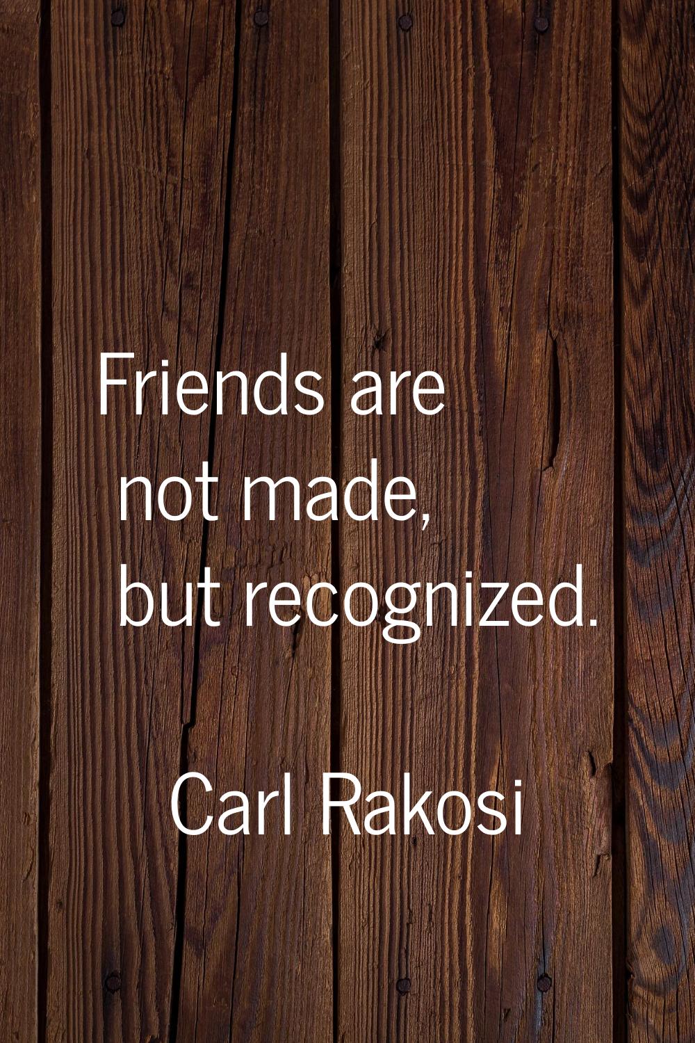Friends are not made, but recognized.