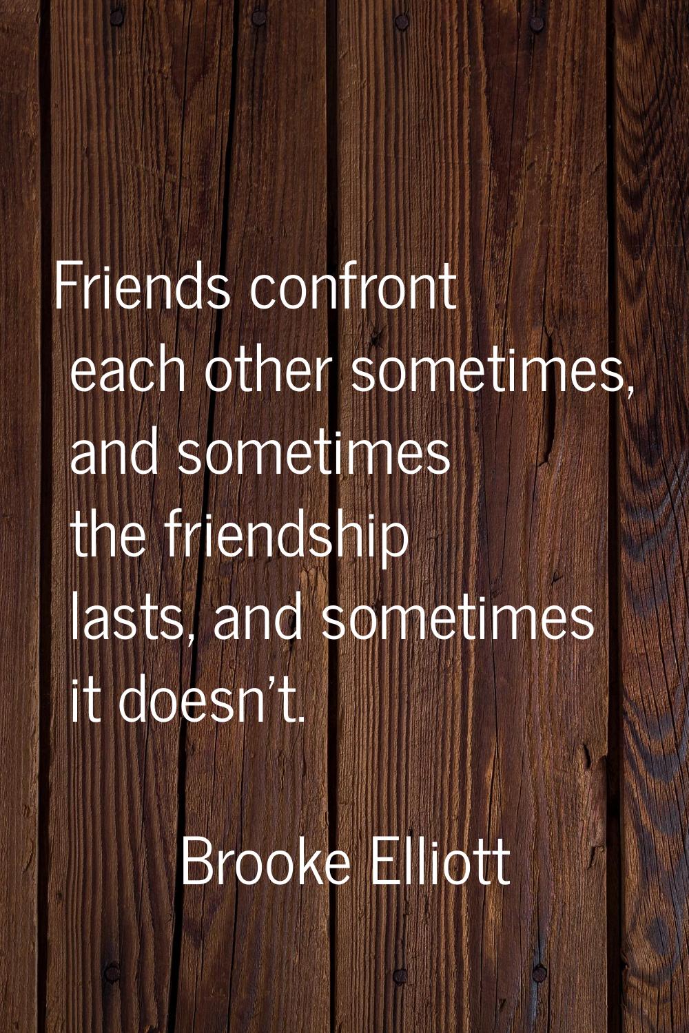 Friends confront each other sometimes, and sometimes the friendship lasts, and sometimes it doesn't