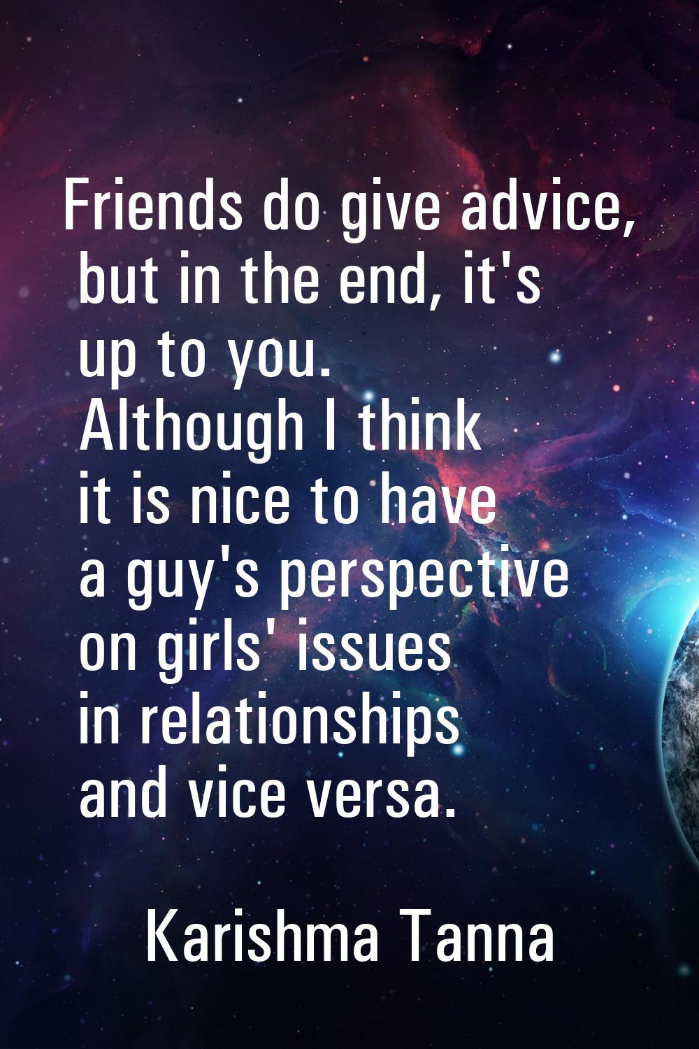 Friends do give advice, but in the end, it's up to you. Although I think it is nice to have a guy's