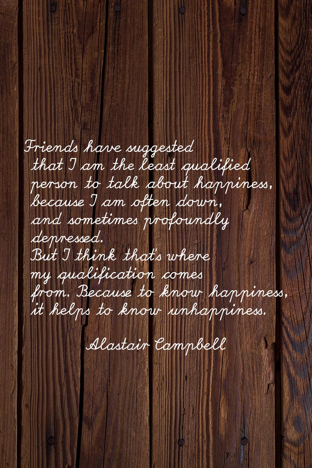Friends have suggested that I am the least qualified person to talk about happiness, because I am o