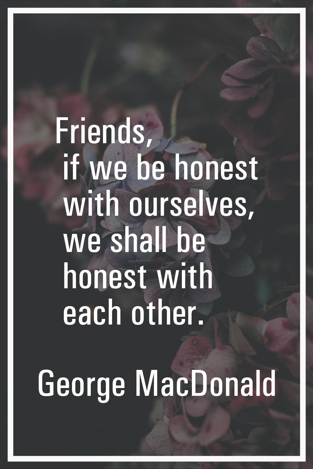 Friends, if we be honest with ourselves, we shall be honest with each other.
