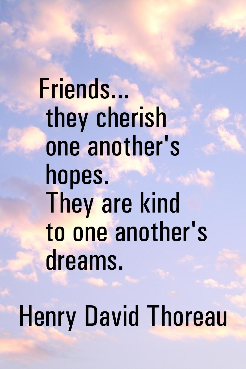 Friends... they cherish one another's hopes. They are kind to one another's dreams.