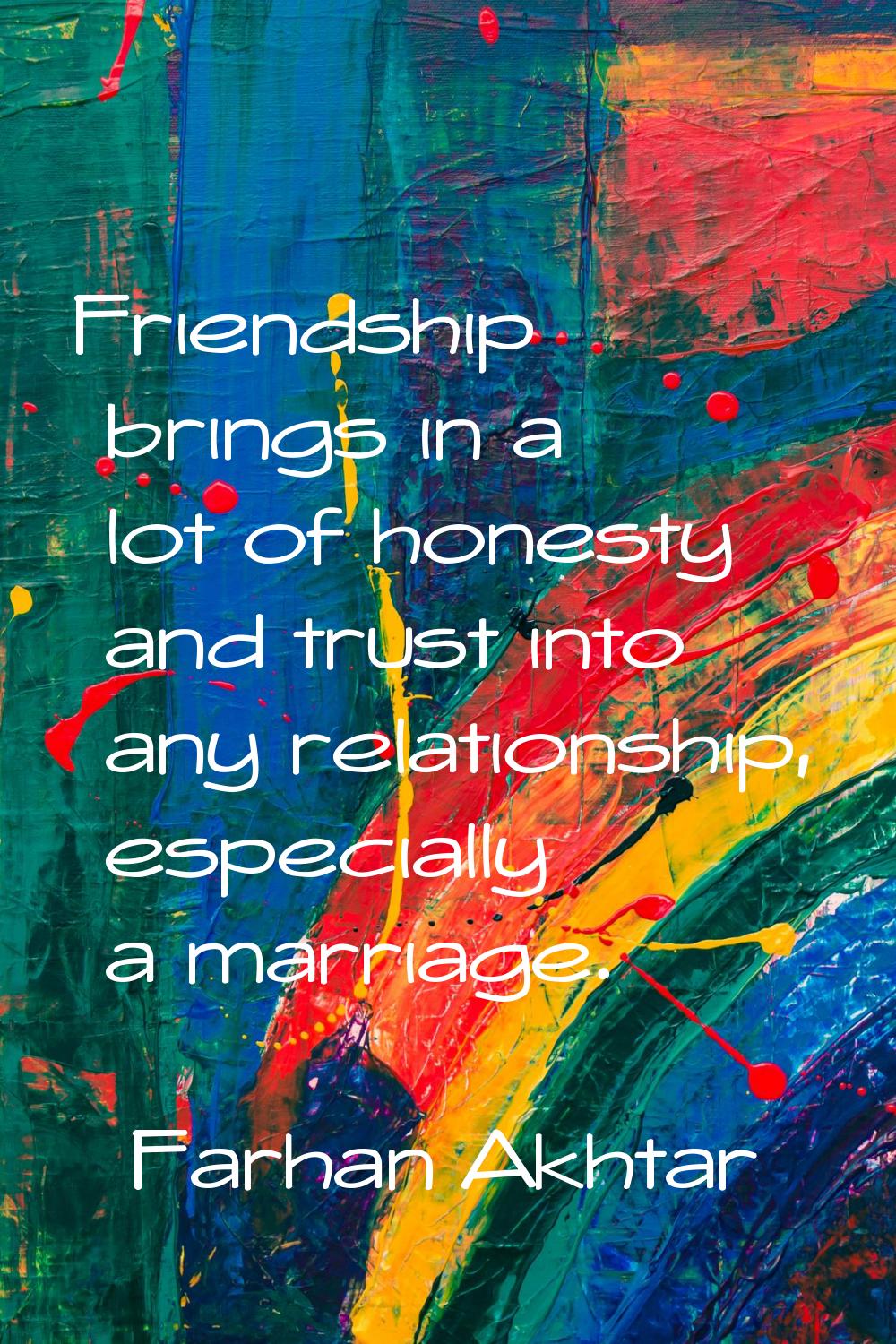 Friendship brings in a lot of honesty and trust into any relationship, especially a marriage.