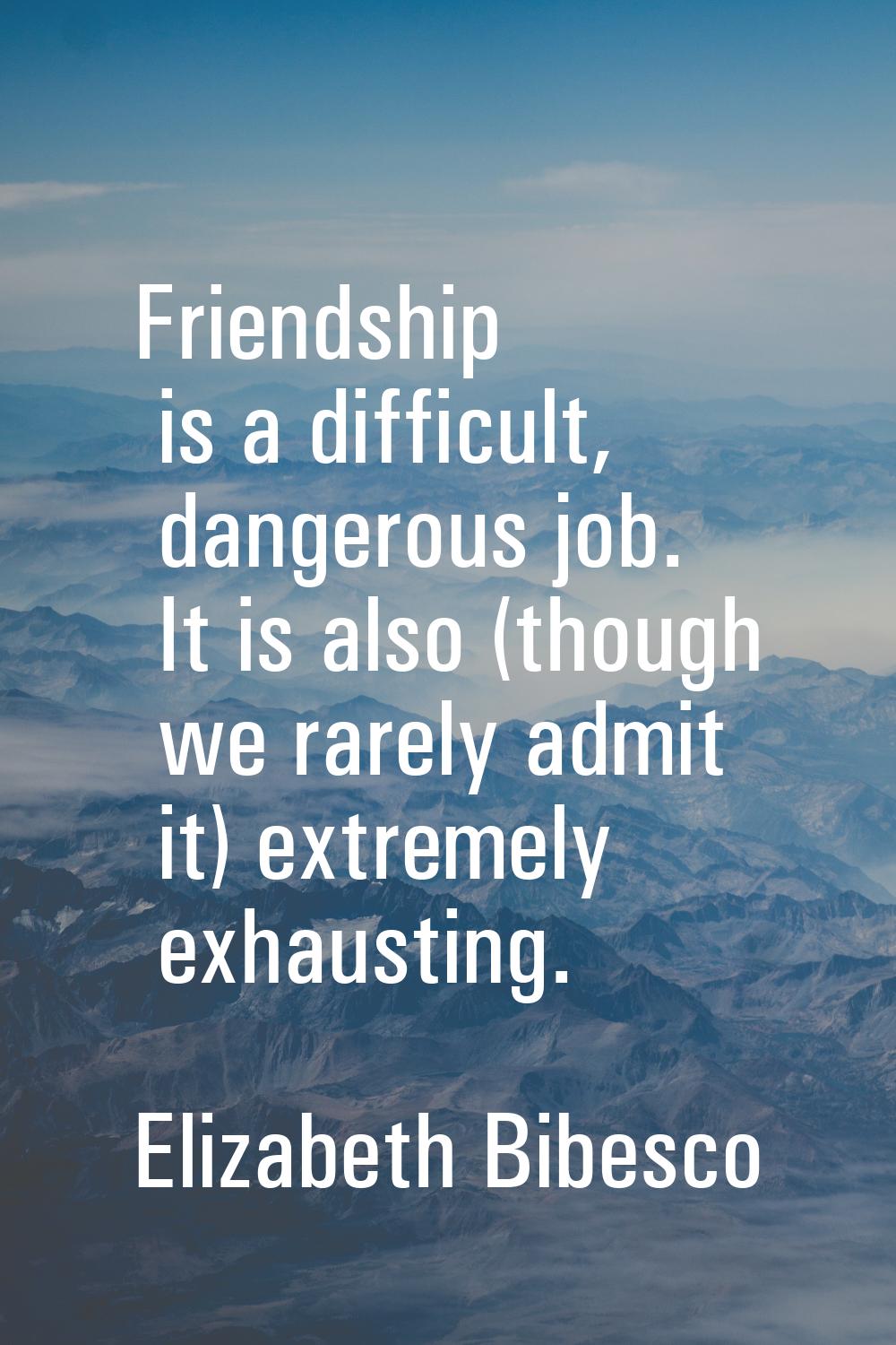 Friendship is a difficult, dangerous job. It is also (though we rarely admit it) extremely exhausti