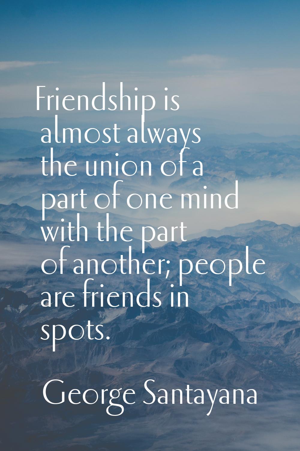 Friendship is almost always the union of a part of one mind with the part of another; people are fr