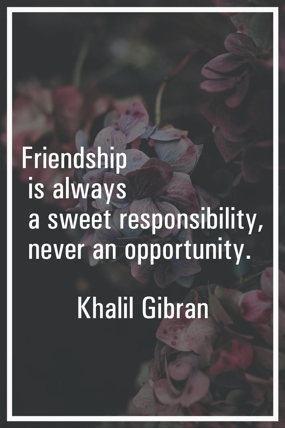 Friendship is always a sweet responsibility, never an opportunity.