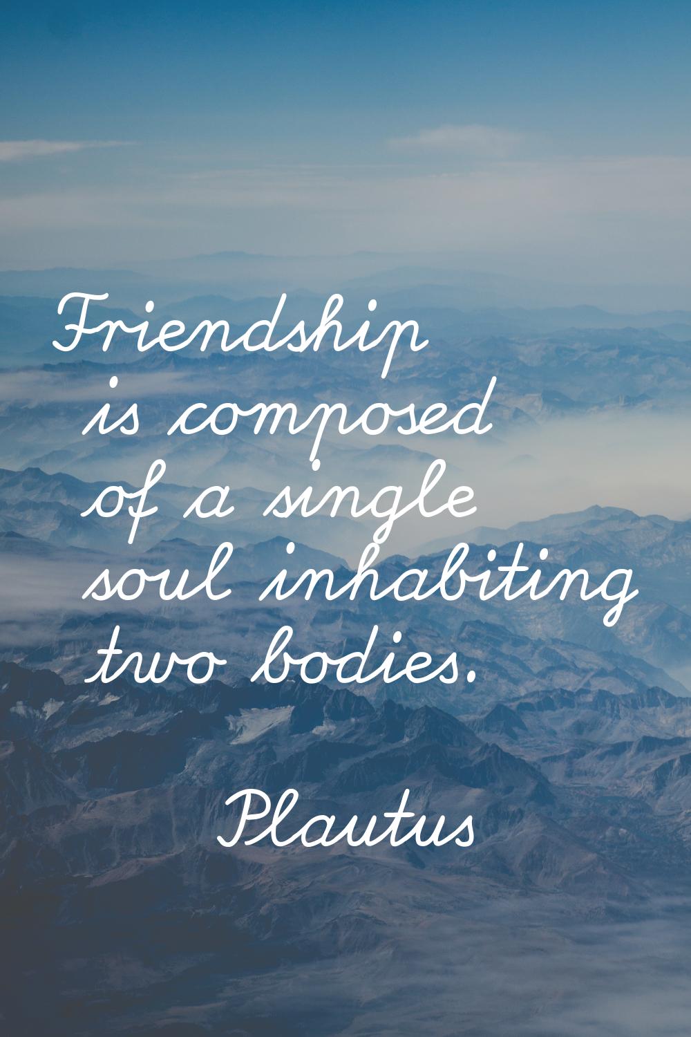 Friendship is composed of a single soul inhabiting two bodies.