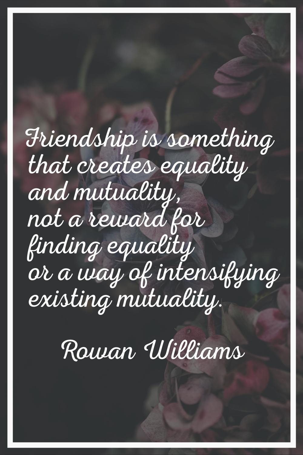 Friendship is something that creates equality and mutuality, not a reward for finding equality or a