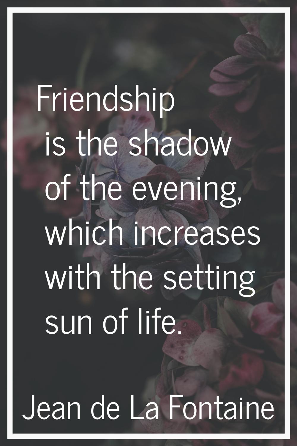 Friendship is the shadow of the evening, which increases with the setting sun of life.