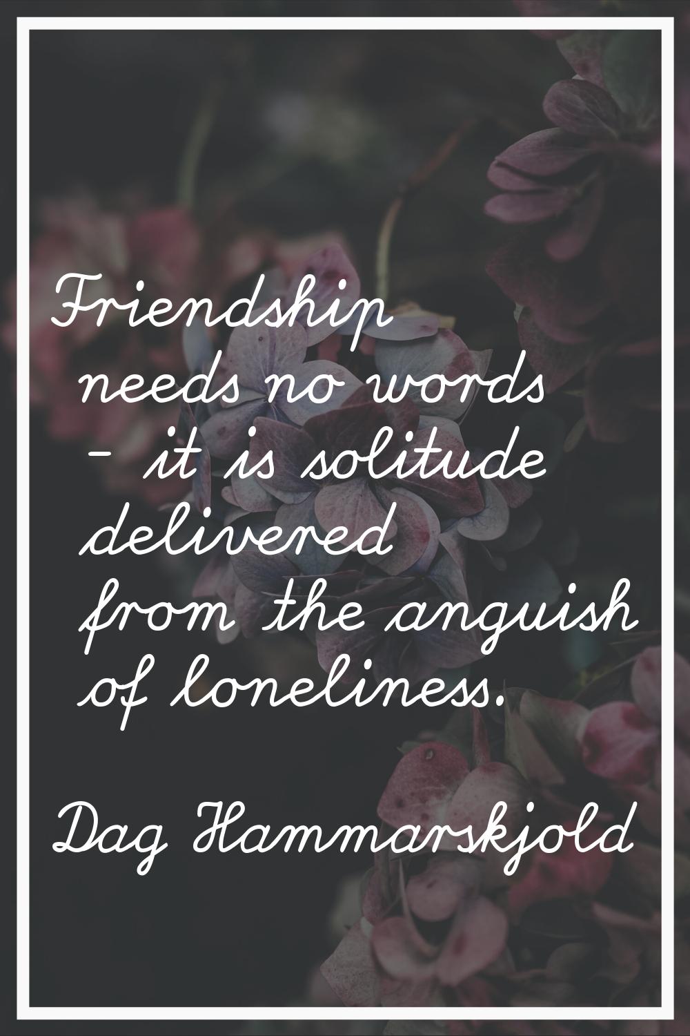 Friendship needs no words - it is solitude delivered from the anguish of loneliness.