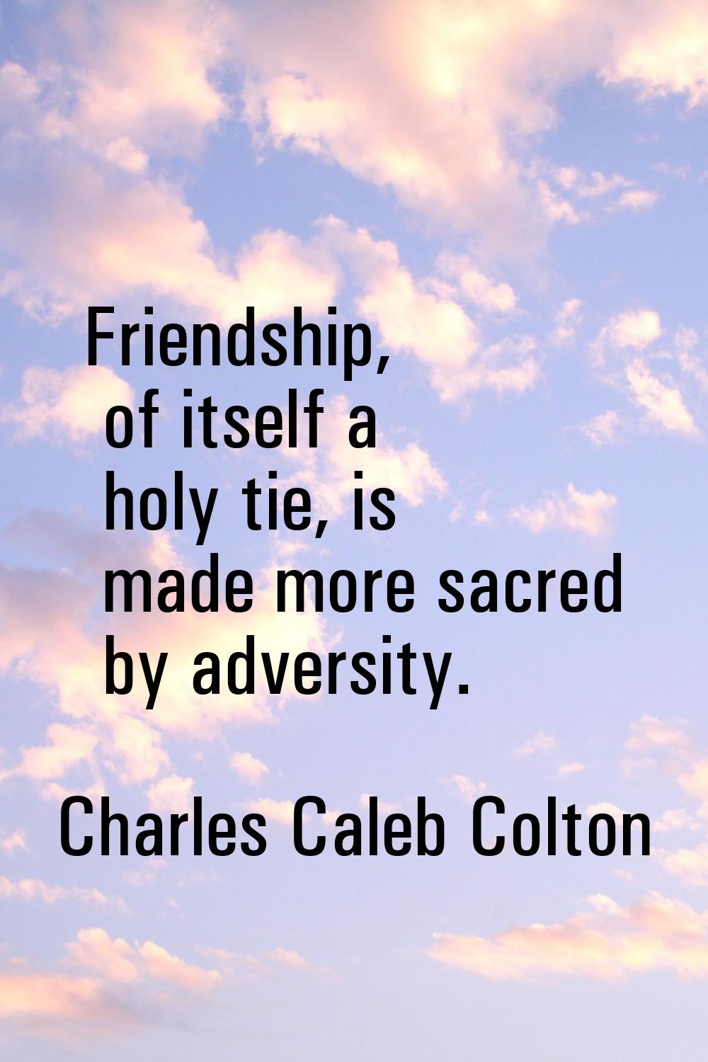 Friendship, of itself a holy tie, is made more sacred by adversity.