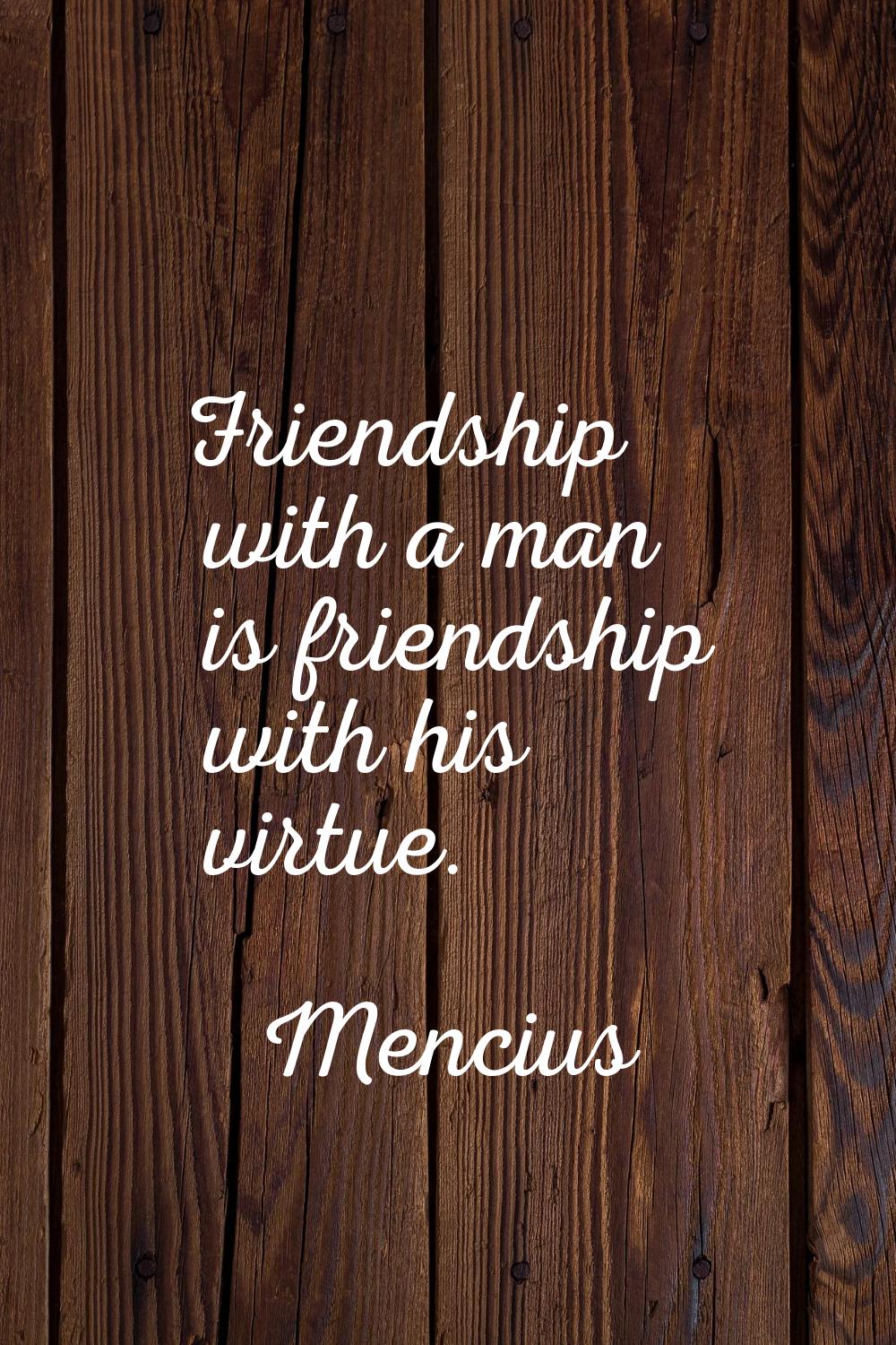 Friendship with a man is friendship with his virtue.