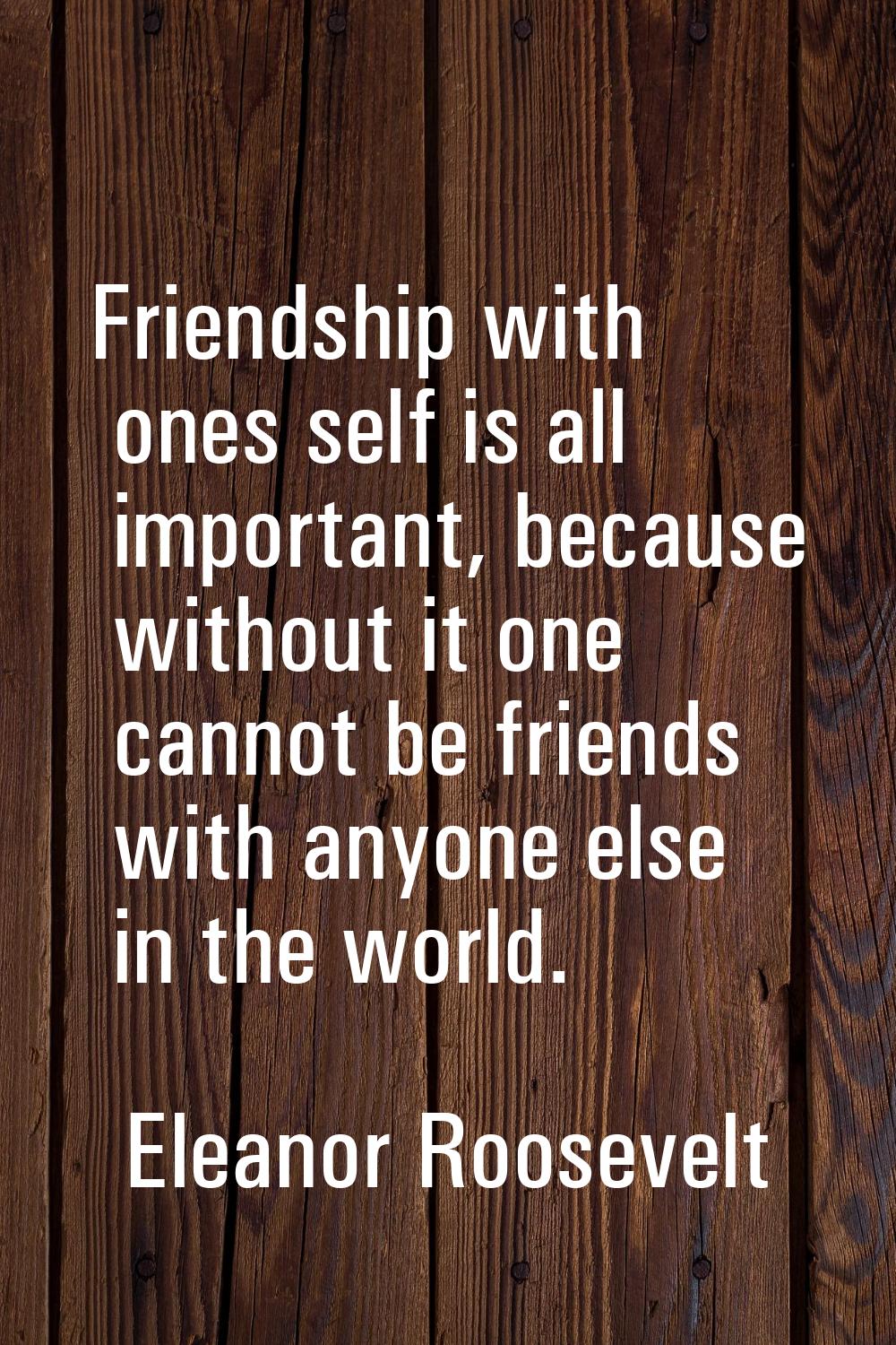 Friendship with ones self is all important, because without it one cannot be friends with anyone el