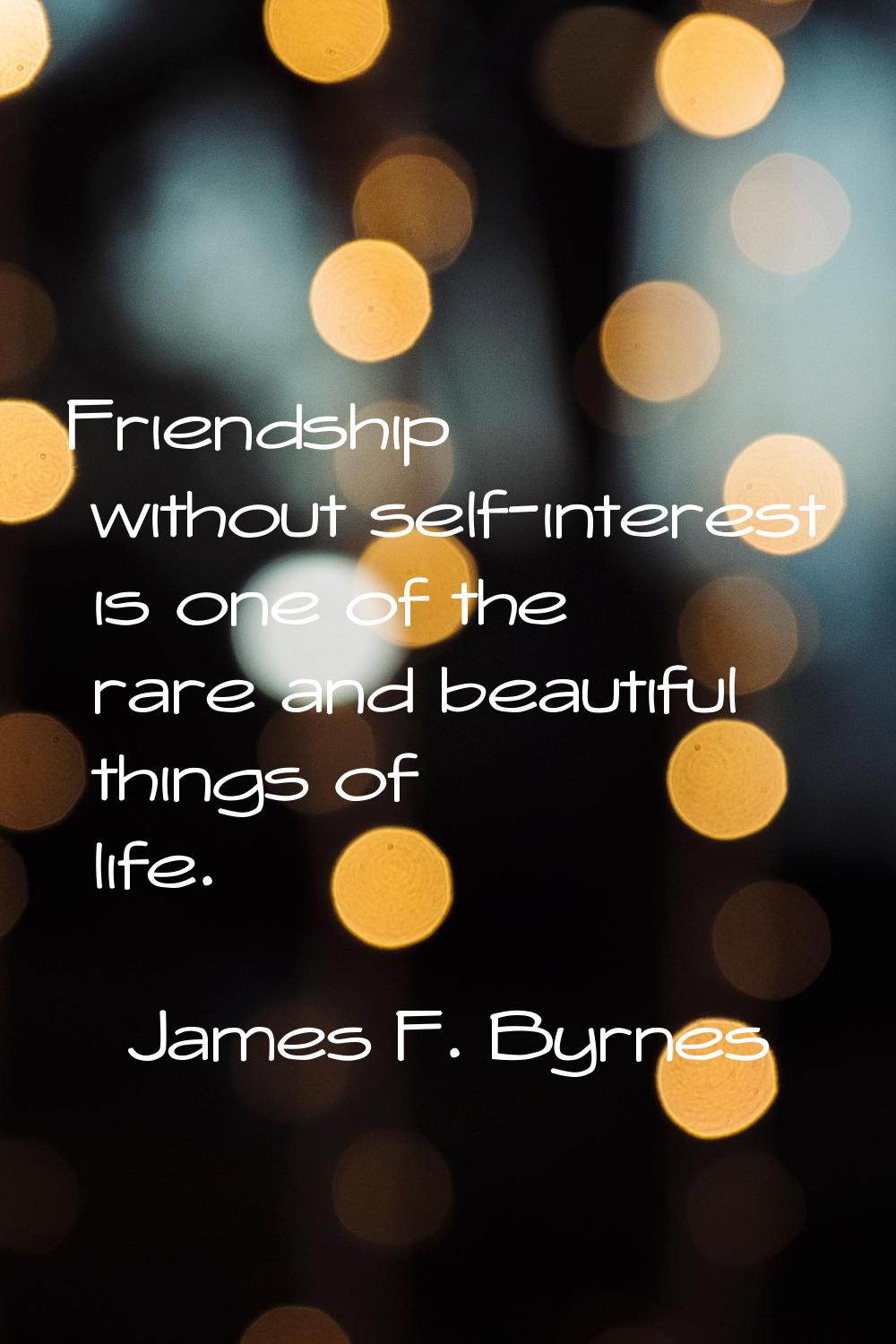 Friendship without self-interest is one of the rare and beautiful things of life.