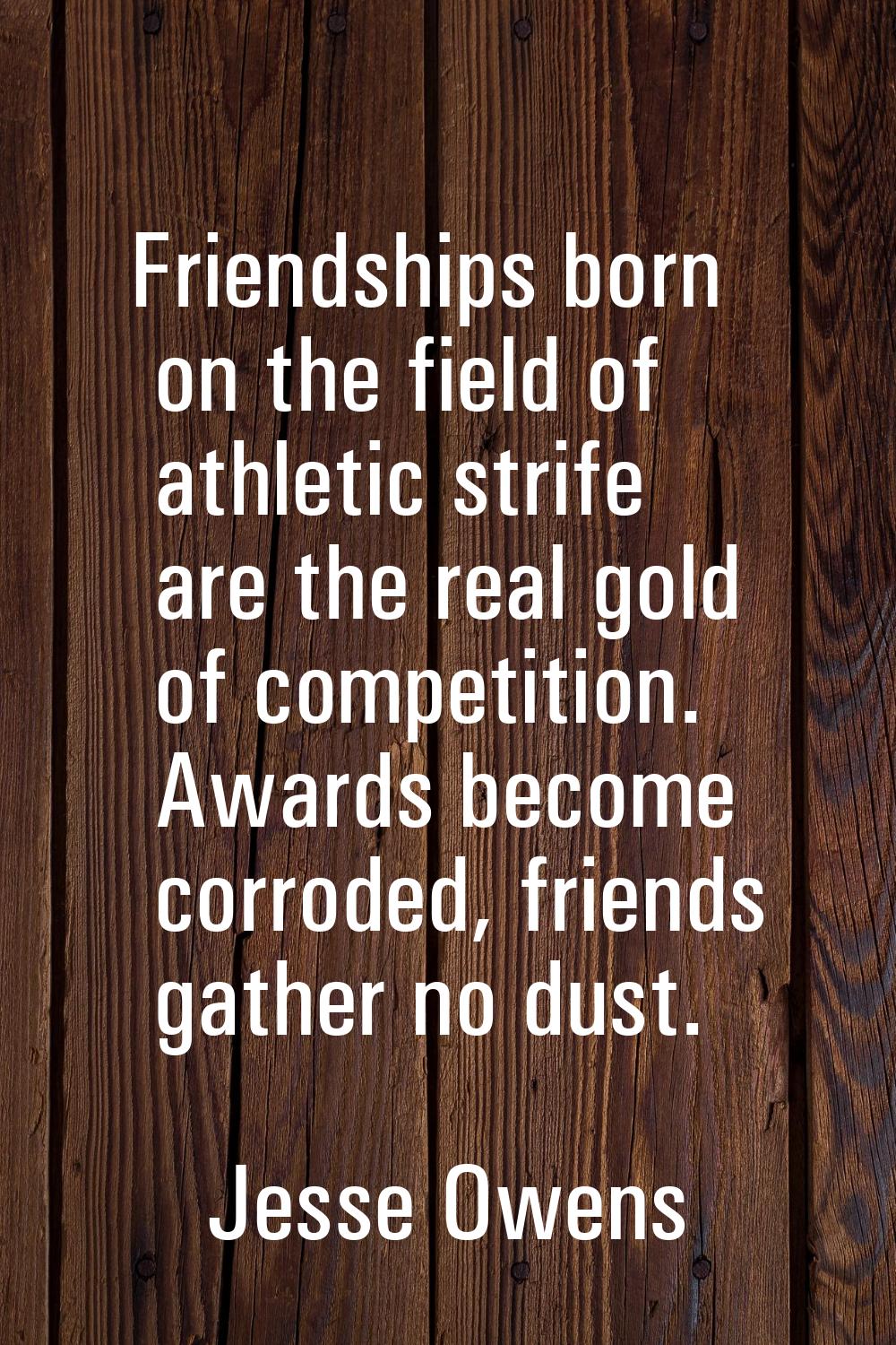 Friendships born on the field of athletic strife are the real gold of competition. Awards become co