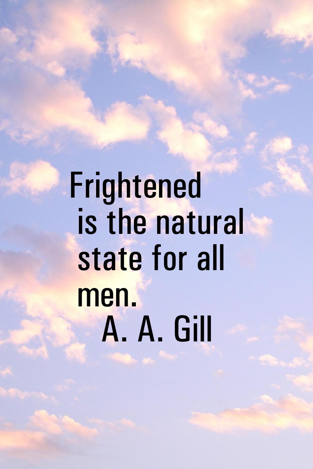 Frightened is the natural state for all men.