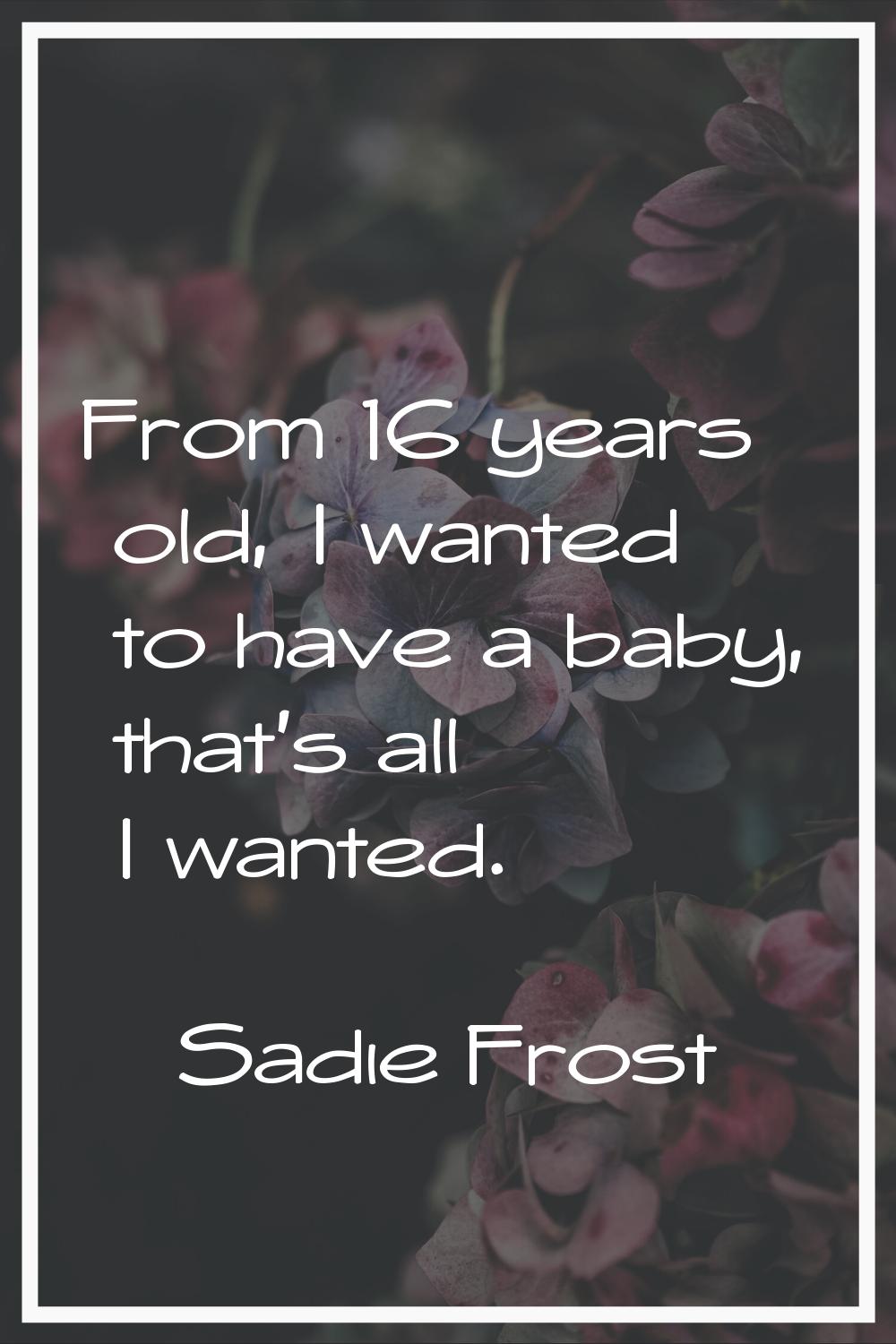 From 16 years old, I wanted to have a baby, that's all I wanted.
