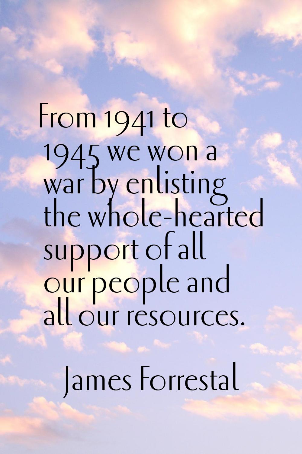From 1941 to 1945 we won a war by enlisting the whole-hearted support of all our people and all our