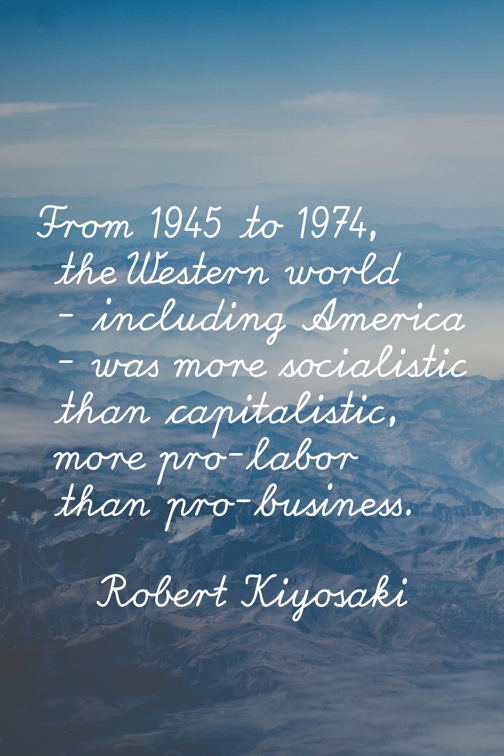 From 1945 to 1974, the Western world - including America - was more socialistic than capitalistic, 