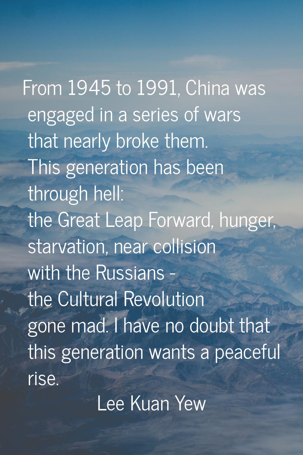 From 1945 to 1991, China was engaged in a series of wars that nearly broke them. This generation ha