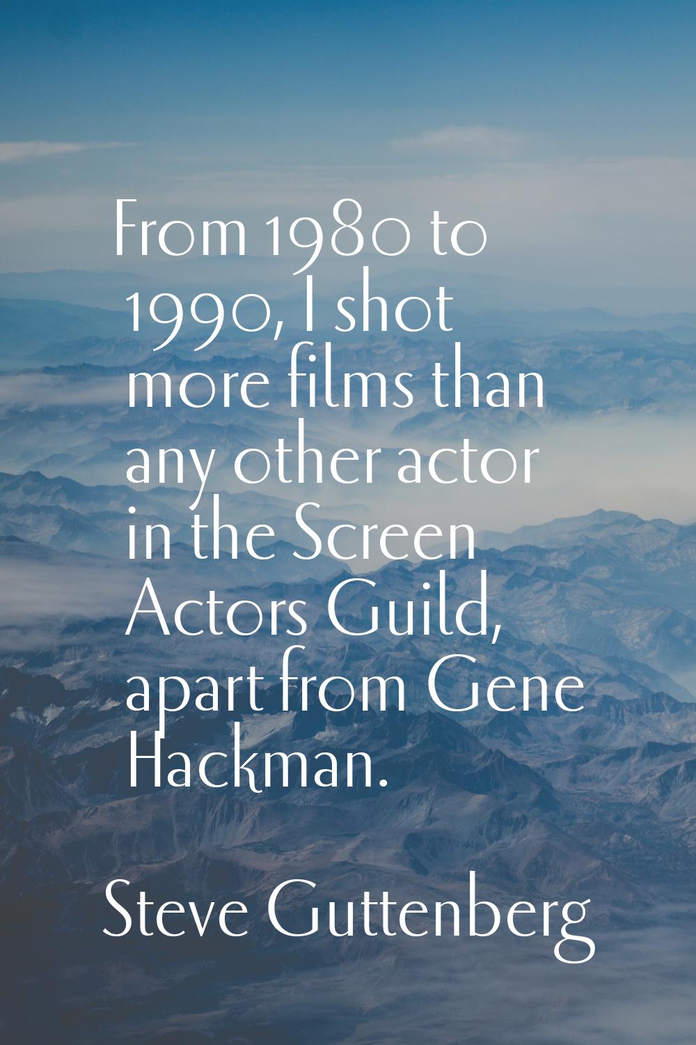 From 1980 to 1990, I shot more films than any other actor in the Screen Actors Guild, apart from Ge