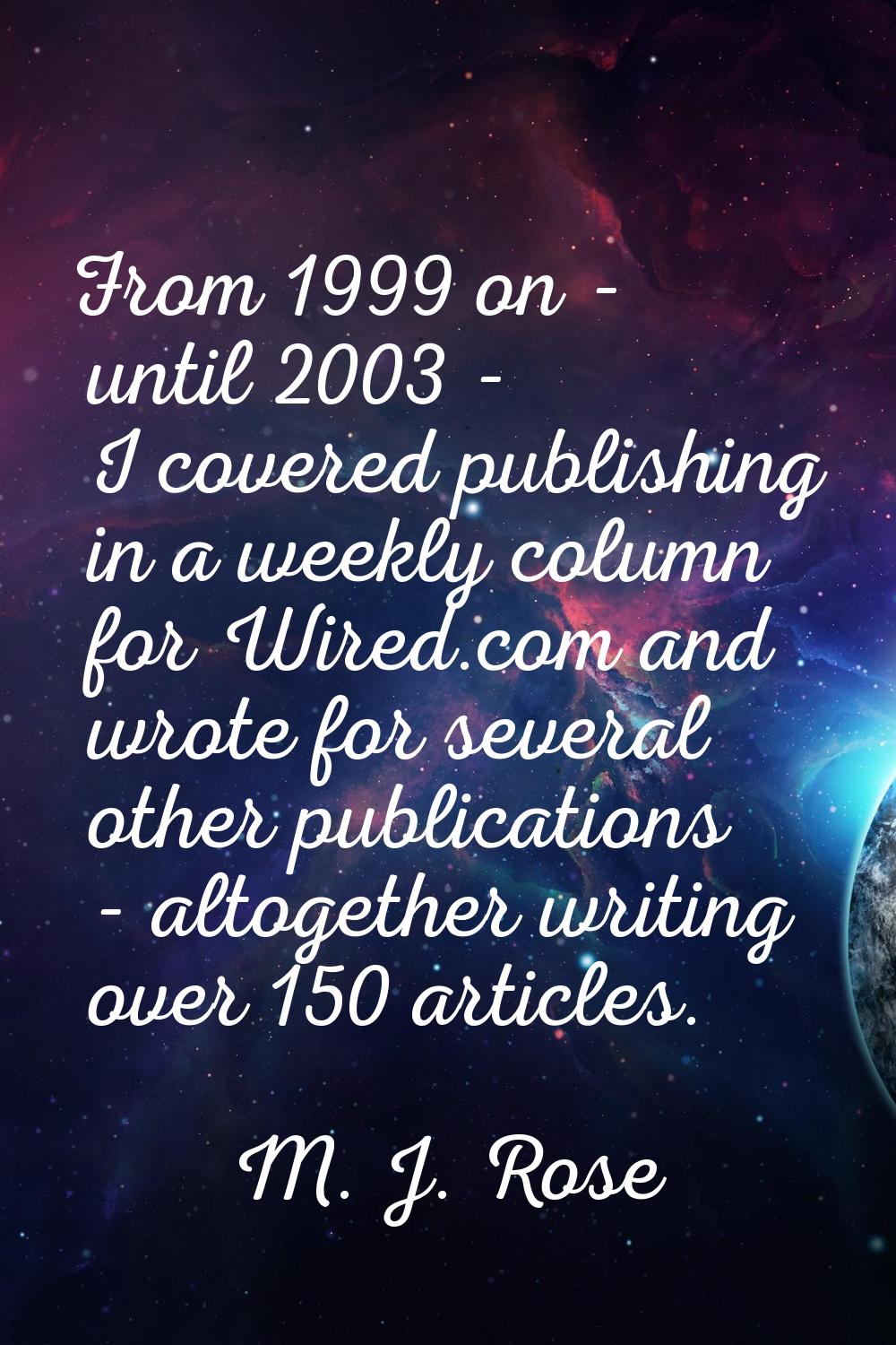From 1999 on - until 2003 - I covered publishing in a weekly column for Wired.com and wrote for sev