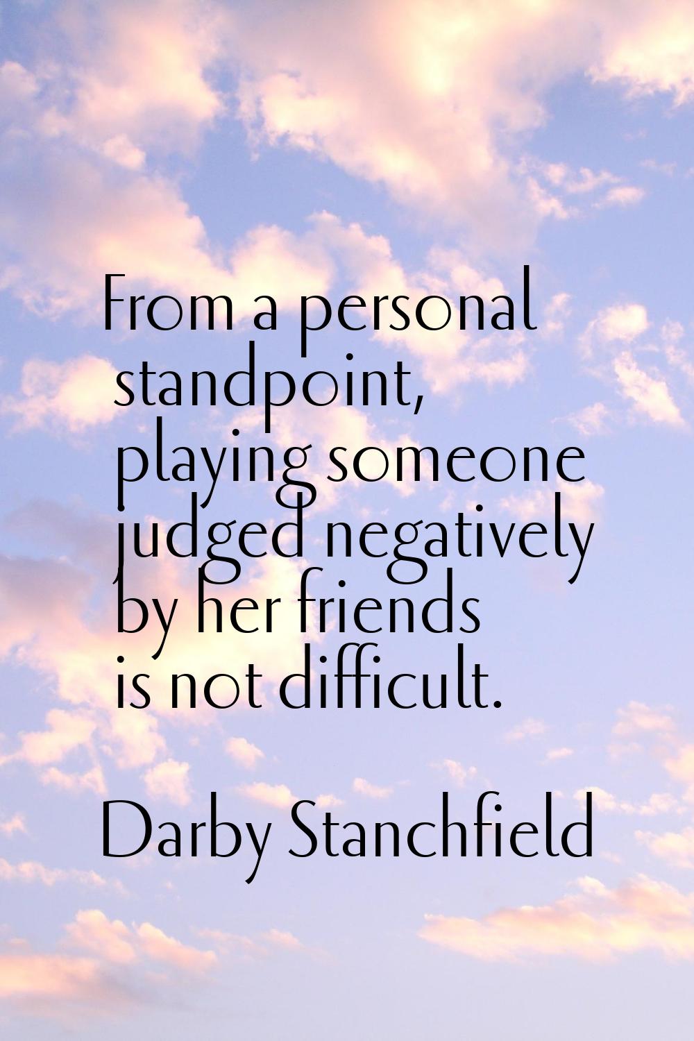 From a personal standpoint, playing someone judged negatively by her friends is not difficult.