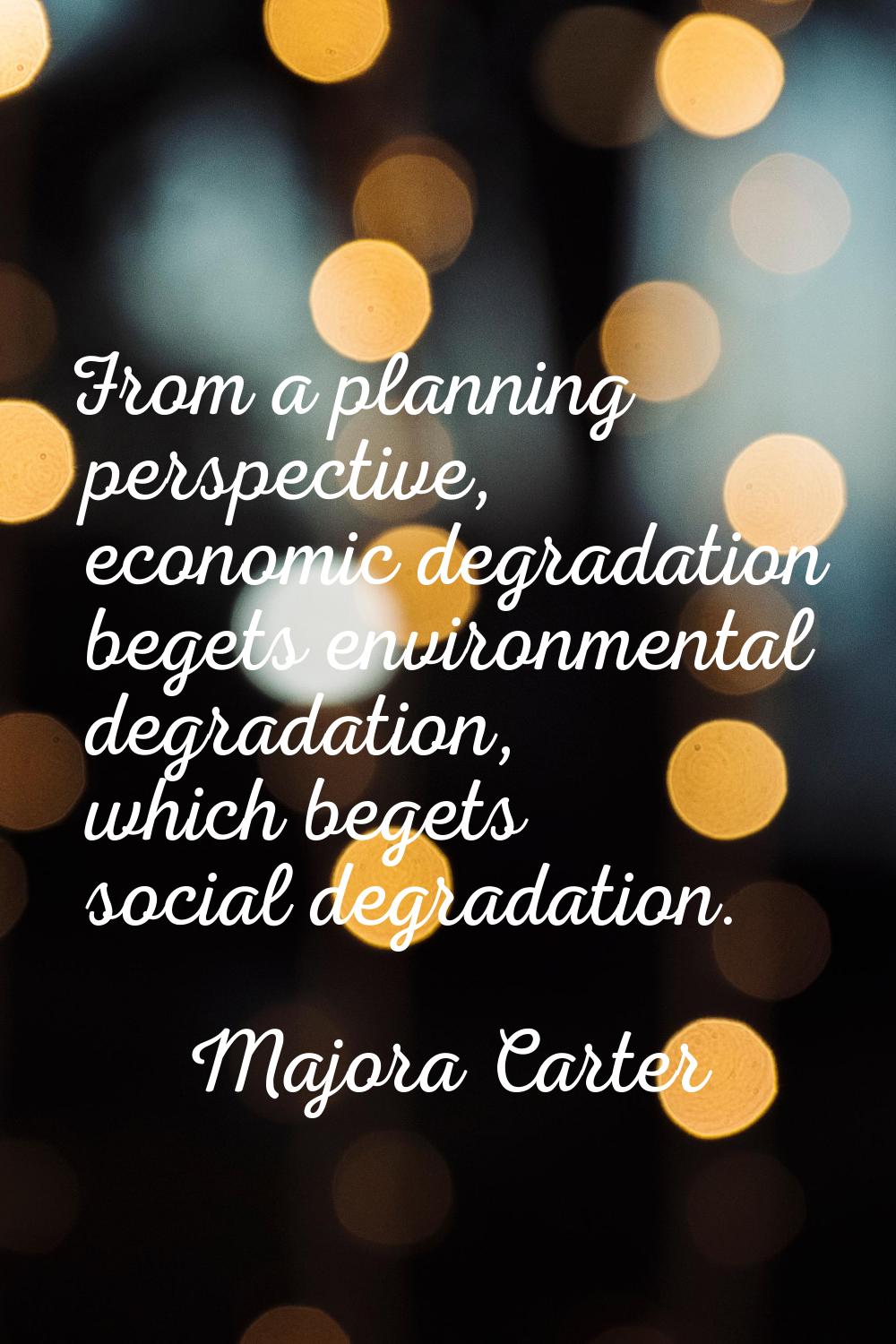 From a planning perspective, economic degradation begets environmental degradation, which begets so