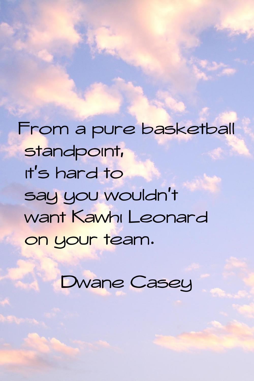 From a pure basketball standpoint, it's hard to say you wouldn't want Kawhi Leonard on your team.
