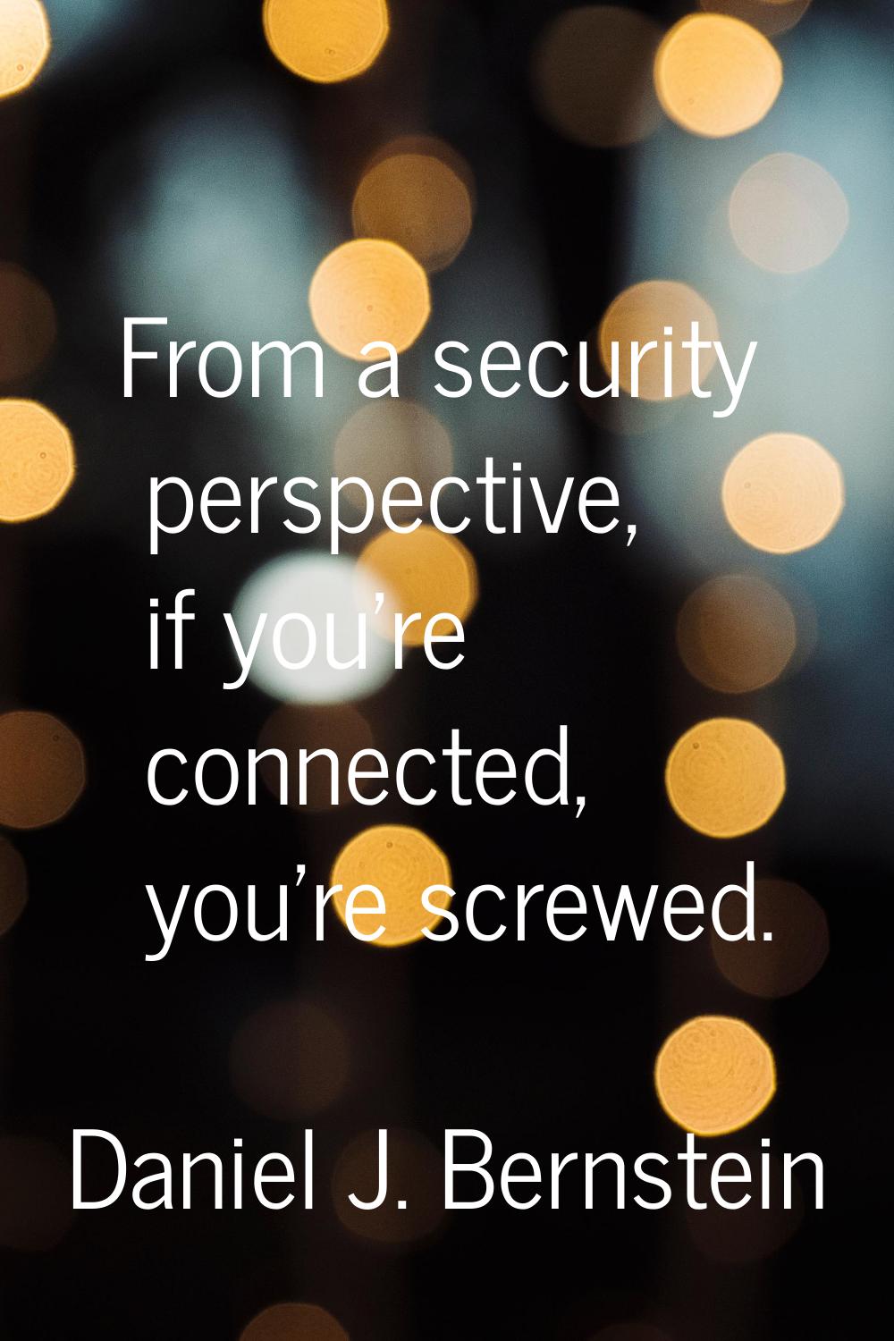 From a security perspective, if you're connected, you're screwed.