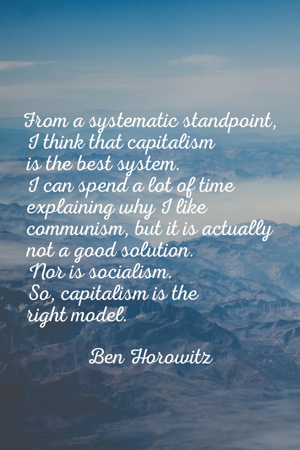 From a systematic standpoint, I think that capitalism is the best system. I can spend a lot of time